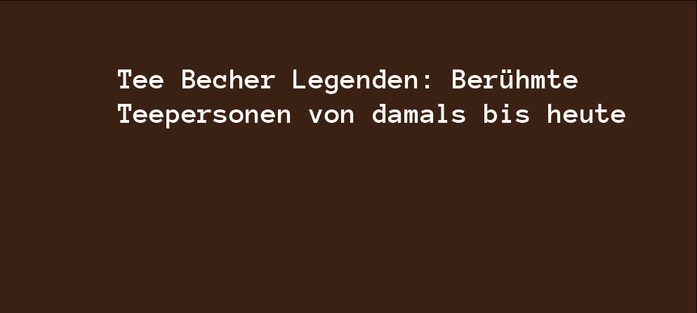 Tee Becher Legenden: Berühmte Teepersonen von damals bis heute